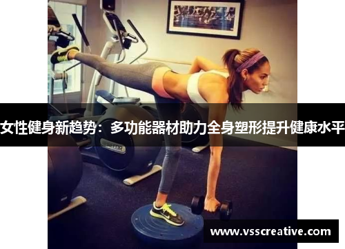 女性健身新趋势：多功能器材助力全身塑形提升健康水平