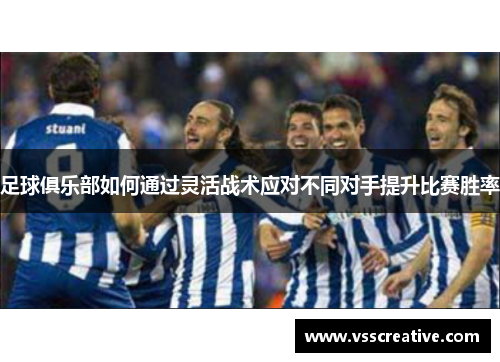 足球俱乐部如何通过灵活战术应对不同对手提升比赛胜率