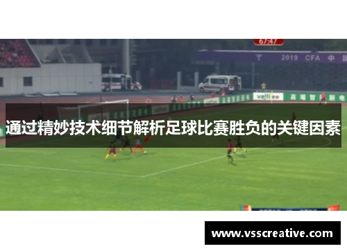 通过精妙技术细节解析足球比赛胜负的关键因素